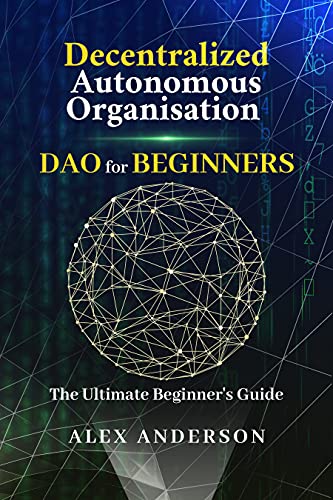 DAO - Decentralized Autonomous Organizations for Beginners: The Ultimate Beginner's Guide (Easy & Simple Introduction To The Organization Of The Future)